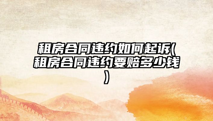 租房合同違約如何起訴(租房合同違約要賠多少錢)