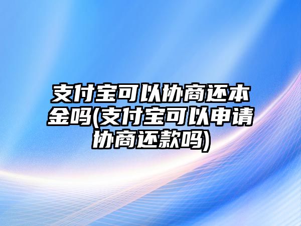 支付寶可以協商還本金嗎(支付寶可以申請協商還款嗎)