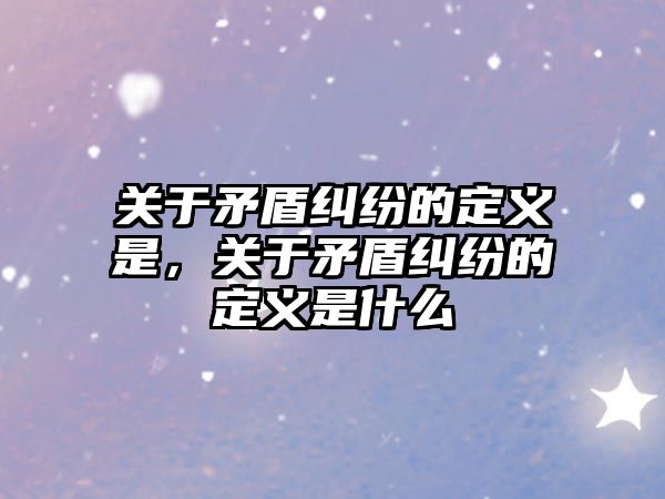 關于矛盾糾紛的定義是，關于矛盾糾紛的定義是什么