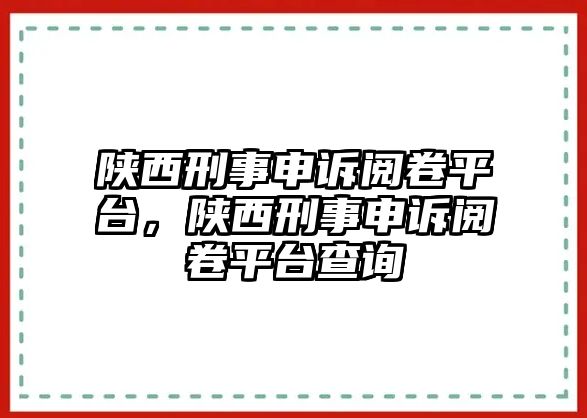 陜西刑事申訴閱卷平臺，陜西刑事申訴閱卷平臺查詢