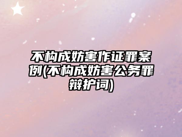 不構成妨害作證罪案例(不構成妨害公務罪辯護詞)