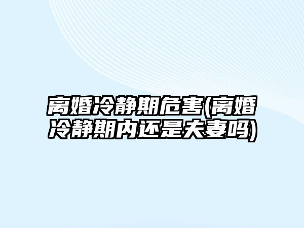 離婚冷靜期危害(離婚冷靜期內(nèi)還是夫妻嗎)