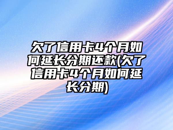 欠了信用卡4個月如何延長分期還款(欠了信用卡4個月如何延長分期)