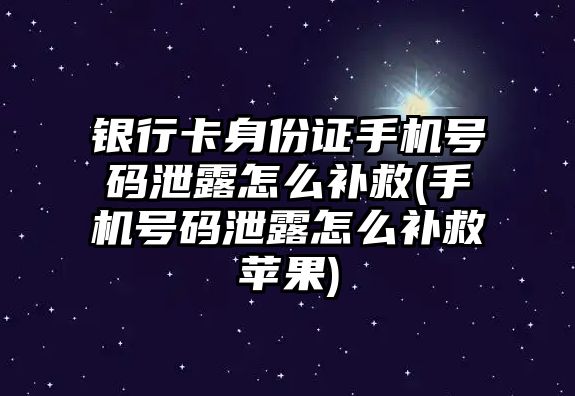 銀行卡身份證手機號碼泄露怎么補救(手機號碼泄露怎么補救蘋果)