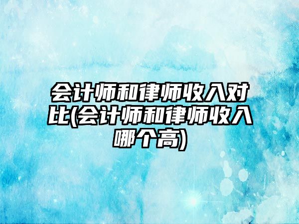 會計師和律師收入對比(會計師和律師收入哪個高)