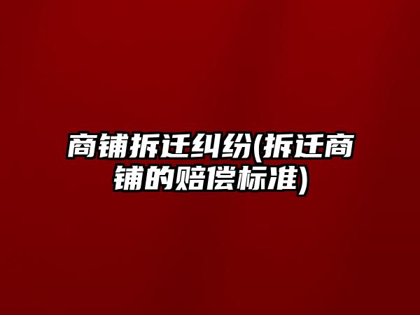 商鋪拆遷糾紛(拆遷商鋪的賠償標準)