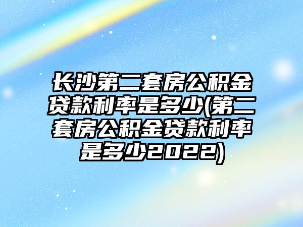 長沙第二套房公積金貸款利率是多少(第二套房公積金貸款利率是多少2022)