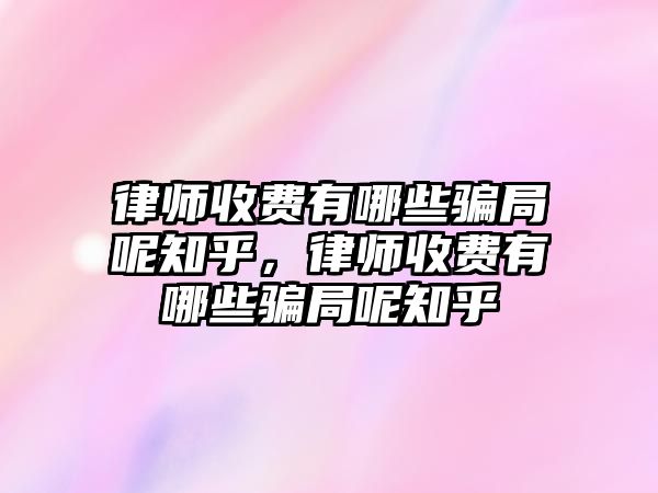 律師收費(fèi)有哪些騙局呢知乎，律師收費(fèi)有哪些騙局呢知乎