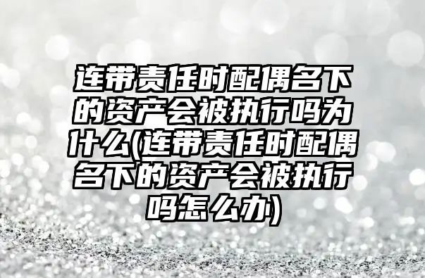 連帶責任時配偶名下的資產會被執(zhí)行嗎為什么(連帶責任時配偶名下的資產會被執(zhí)行嗎怎么辦)