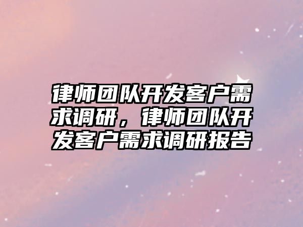 律師團隊開發客戶需求調研，律師團隊開發客戶需求調研報告