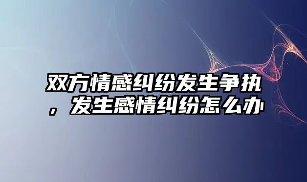 雙方情感糾紛發(fā)生爭(zhēng)執(zhí)，發(fā)生感情糾紛怎么辦