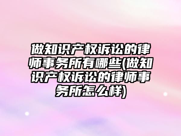 做知識產權訴訟的律師事務所有哪些(做知識產權訴訟的律師事務所怎么樣)