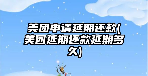 美團申請延期還款(美團延期還款延期多久)