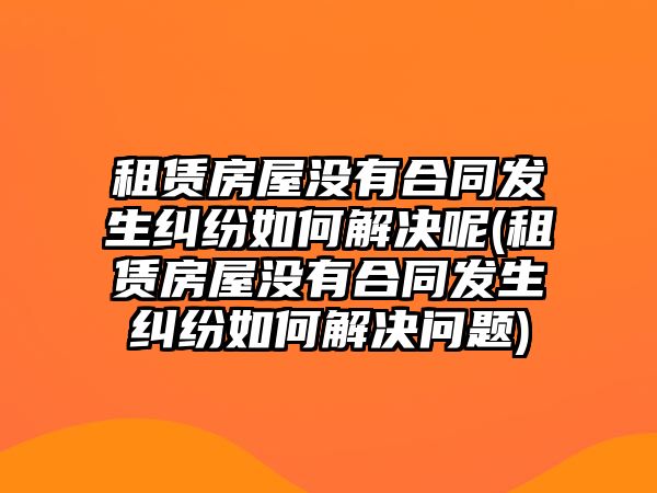 租賃房屋沒有合同發生糾紛如何解決呢(租賃房屋沒有合同發生糾紛如何解決問題)