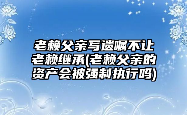 老賴父親寫遺囑不讓老賴繼承(老賴父親的資產會被強制執(zhí)行嗎)