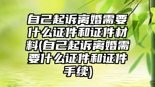 自己起訴離婚需要什么證件和證件材料(自己起訴離婚需要什么證件和證件手續(xù))