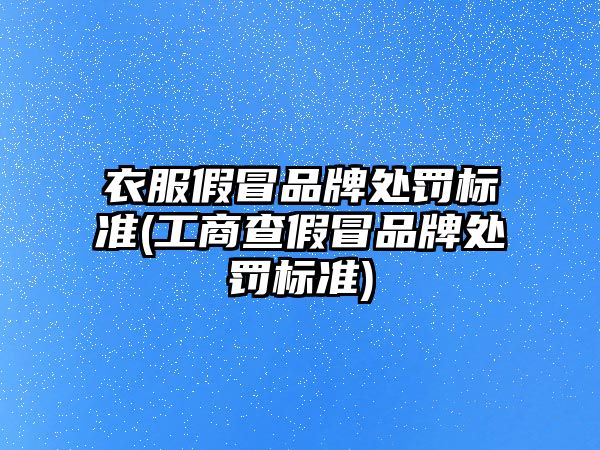 衣服假冒品牌處罰標準(工商查假冒品牌處罰標準)