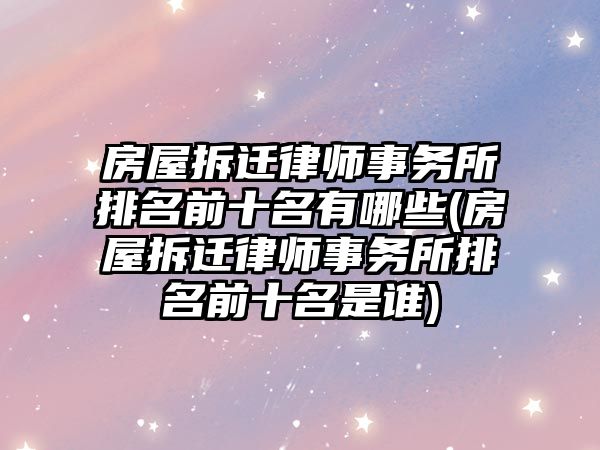 房屋拆遷律師事務所排名前十名有哪些(房屋拆遷律師事務所排名前十名是誰)