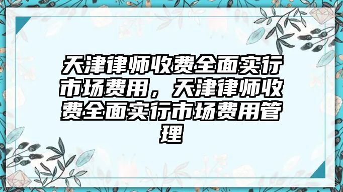 天津律師收費全面實行市場費用，天津律師收費全面實行市場費用管理