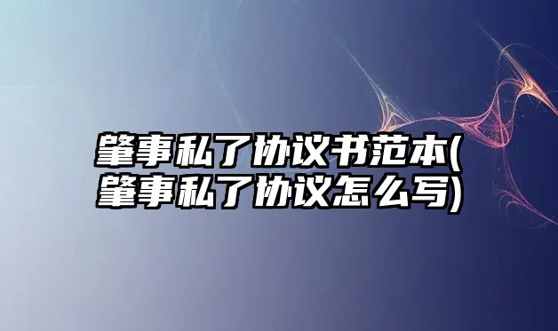 肇事私了協(xié)議書范本(肇事私了協(xié)議怎么寫)