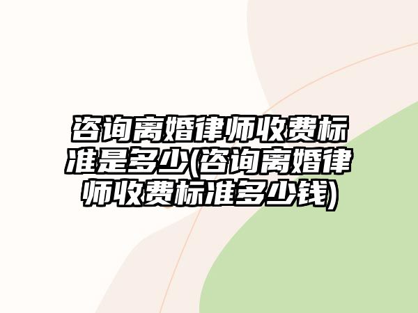 咨詢離婚律師收費(fèi)標(biāo)準(zhǔn)是多少(咨詢離婚律師收費(fèi)標(biāo)準(zhǔn)多少錢)