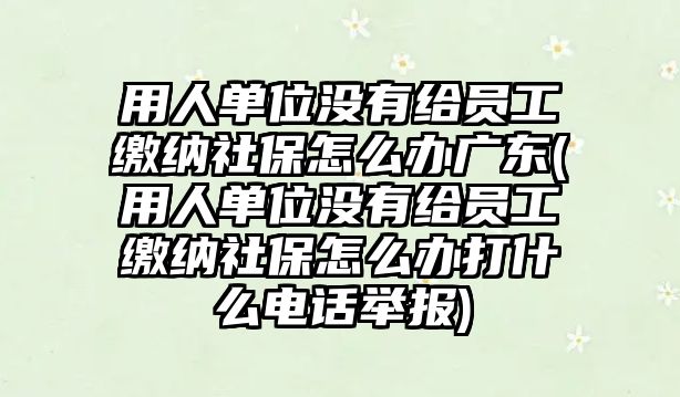 用人單位沒(méi)有給員工繳納社保怎么辦廣東(用人單位沒(méi)有給員工繳納社保怎么辦打什么電話舉報(bào))