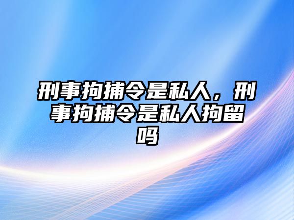 刑事拘捕令是私人，刑事拘捕令是私人拘留嗎