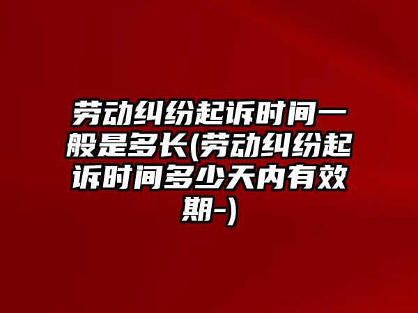 勞動糾紛起訴時間一般是多長(勞動糾紛起訴時間多少天內有效期-)