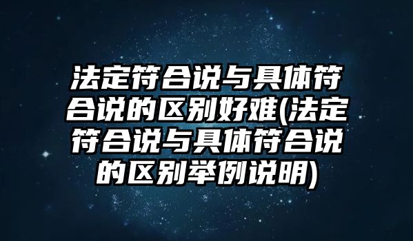 法定符合說與具體符合說的區(qū)別好難(法定符合說與具體符合說的區(qū)別舉例說明)