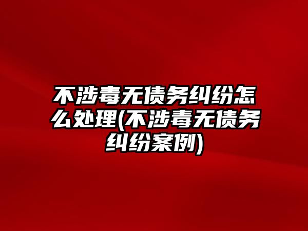 不涉毒無債務糾紛怎么處理(不涉毒無債務糾紛案例)