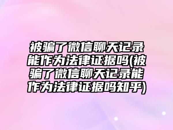 被騙了微信聊天記錄能作為法律證據嗎(被騙了微信聊天記錄能作為法律證據嗎知乎)