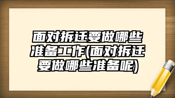 面對拆遷要做哪些準備工作(面對拆遷要做哪些準備呢)