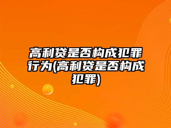 高利貸是否構(gòu)成犯罪行為(高利貸是否構(gòu)成犯罪)