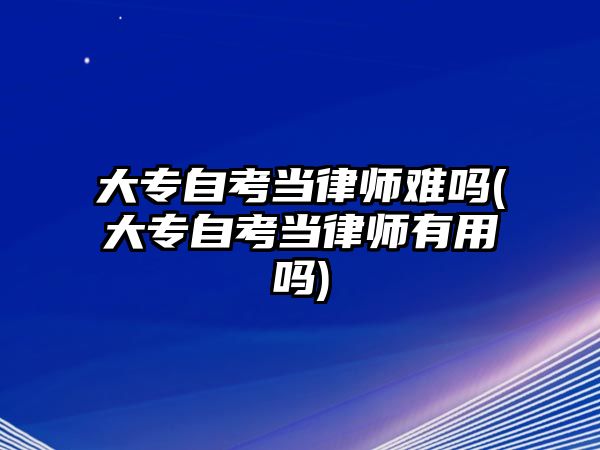 大專自考當(dāng)律師難嗎(大專自考當(dāng)律師有用嗎)