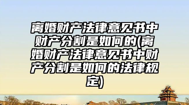 離婚財產法律意見書中財產分割是如何的(離婚財產法律意見書中財產分割是如何的法律規定)