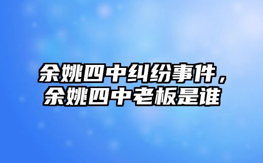 余姚四中糾紛事件，余姚四中老板是誰