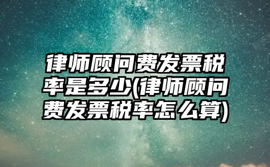 律師顧問費發(fā)票稅率是多少(律師顧問費發(fā)票稅率怎么算)