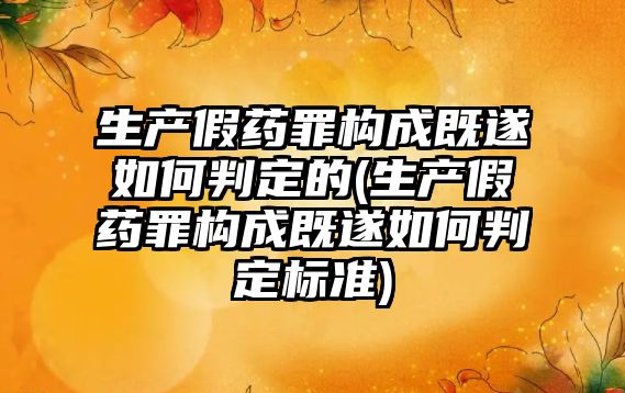 生產假藥罪構成既遂如何判定的(生產假藥罪構成既遂如何判定標準)