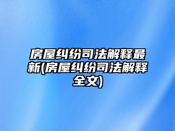 房屋糾紛司法解釋最新(房屋糾紛司法解釋全文)