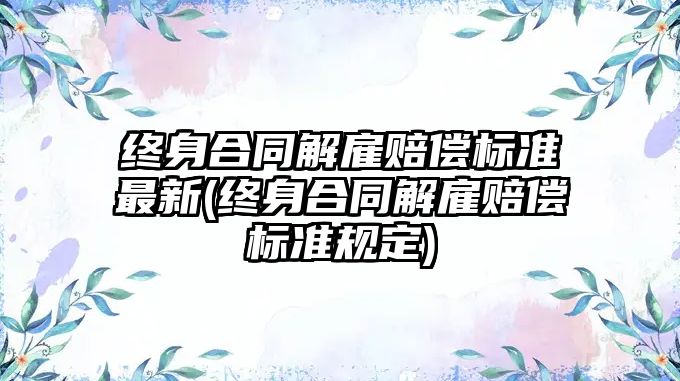 終身合同解雇賠償標準最新(終身合同解雇賠償標準規定)