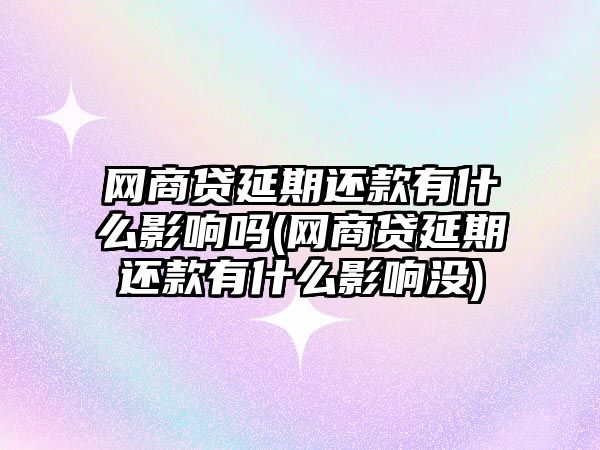 網商貸延期還款有什么影響嗎(網商貸延期還款有什么影響沒)