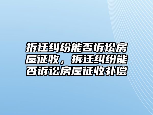 拆遷糾紛能否訴訟房屋征收，拆遷糾紛能否訴訟房屋征收補(bǔ)償