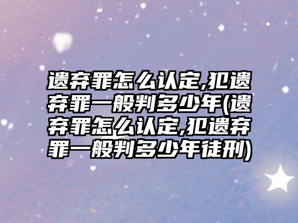 遺棄罪怎么認定,犯遺棄罪一般判多少年(遺棄罪怎么認定,犯遺棄罪一般判多少年徒刑)