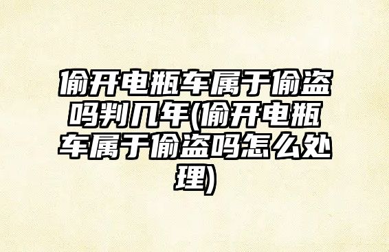 偷開電瓶車屬于偷盜嗎判幾年(偷開電瓶車屬于偷盜嗎怎么處理)