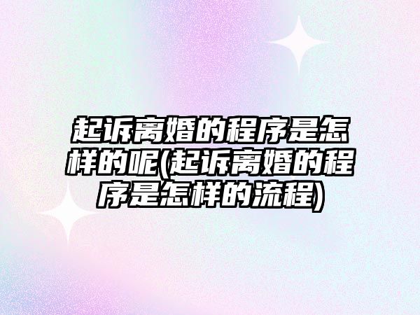 起訴離婚的程序是怎樣的呢(起訴離婚的程序是怎樣的流程)