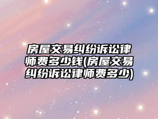 房屋交易糾紛訴訟律師費(fèi)多少錢(房屋交易糾紛訴訟律師費(fèi)多少)