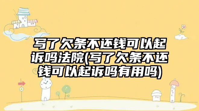 寫了欠條不還錢可以起訴嗎法院(寫了欠條不還錢可以起訴嗎有用嗎)