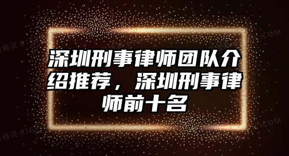 深圳刑事律師團(tuán)隊(duì)介紹推薦，深圳刑事律師前十名