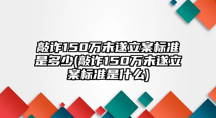 敲詐150萬未遂立案標(biāo)準(zhǔn)是多少(敲詐150萬未遂立案標(biāo)準(zhǔn)是什么)