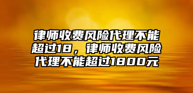 律師收費風險代理不能超過18，律師收費風險代理不能超過1800元